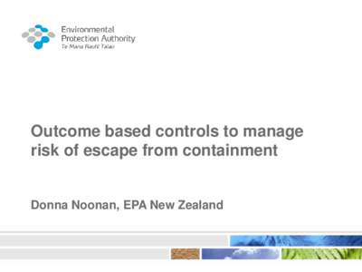 Outcome based controls to manage risk of escape from containment Donna Noonan, EPA New Zealand  Environmental Protection Authority