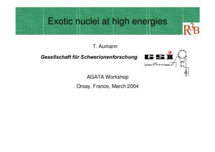 Exotic nuclei at high energies T. Aumann *HVHOOVFKDIW IU 6FKZHULRQHQIRUVFKXQJ AGATA Workshop Orsay, France, March 2004