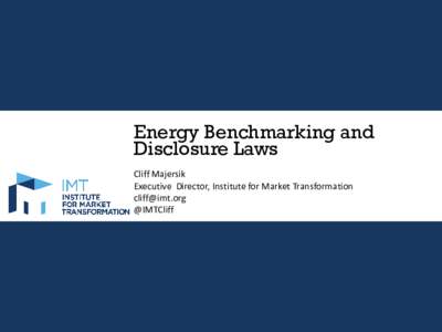 Energy Benchmarking and Disclosure Laws Cliff Majersik Executive Director, Institute for Market Transformation [removed] @IMTCliff