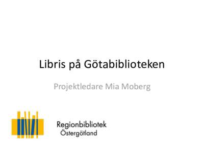 Libris på Götabiblioteken Projektledare Mia Moberg Målsättningar i Librisprojektet Projektmål • Götapersonal ska känna sig trygga