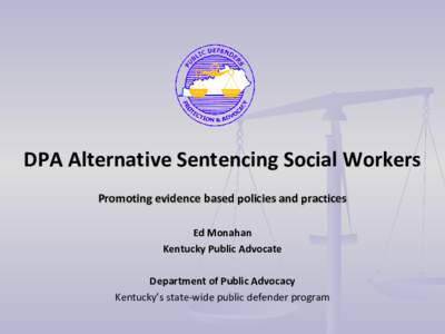 DPA Alternative Sentencing Social Workers Promoting evidence based policies and practices Ed Monahan Kentucky Public Advocate Department of Public Advocacy Kentucky’s state-wide public defender program