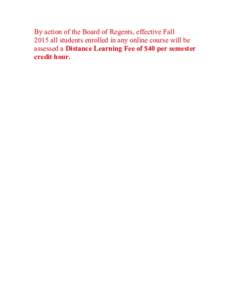 By action of the Board of Regents, effective Fall 2015 all students enrolled in any online course will be assessed a Distance Learning Fee of $40 per semester credit hour. 	
   	
  