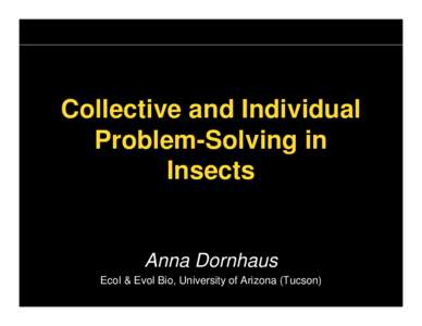 Collective and Individual Problem-Solving in Insects Anna Dornhaus Ecol & Evol Bio, University of Arizona (Tucson)