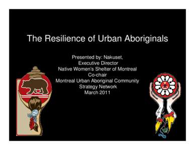 The Resilience of Urban Aboriginals Presented by: Nakuset, Executive Director Native Women’s Shelter of Montreal Co-chair Montreal Urban Aboriginal Community