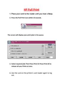 HP Pull Print 1. Place your card to the reader until you hear a Beep. 2. Press the Pull Print icon within 10 seconds. The screen will display your print jobs in the queue.