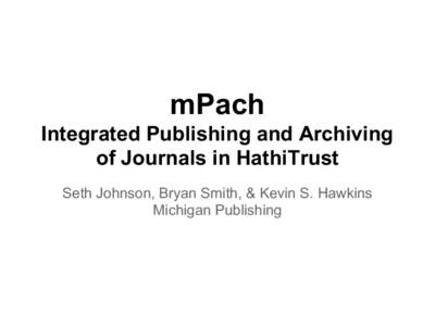 mPach Integrated Publishing and Archiving of Journals in HathiTrust Seth Johnson, Bryan Smith, & Kevin S. Hawkins Michigan Publishing
