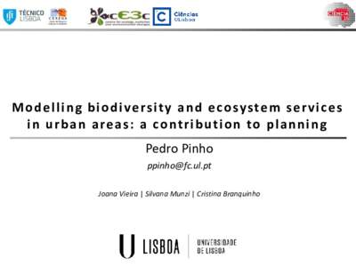 M o d e l l i n g b i o d i ve rs i t y a n d e c o syste m s e r v i c e s i n u r b a n a re a s : a c o nt r i b u t i o n to p l a n n i n g Pedro Pinho  Joana Vieira | Silvana Munzi | Cristina Branqui