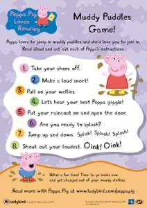 Muddy Puddles Game! Peppa loves to jump in muddy puddles and she’d love you to join in. Read aloud and act out each of Peppa’s instructions:  1. Take your shoes off.