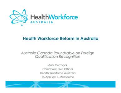 Health Workforce Reform in Australia  Australia Canada Roundtable on Foreign Qualification Recognition Mark Cormack, Chief Executive Officer