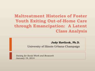 Maltreatment Histories of Foster Youth Exiting Out-of-Home Care through Emancipation: A Latent Class Analysis Judy Havlicek, Ph.D. University of Illinois-Urbana-Champaign