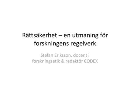 Rättsäkerhet – en utmaning för  forskningens regelverk  Stefan Eriksson, docent i  forskningsetik & redaktör CODEX  Brister i dagens system (SUHF & VR)