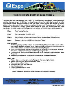 TESTING ALERT  Train Testing to Begin on Expo Phase 2 The Expo Light Rail Line extension from Culver City to Santa Monica is scheduled to start train testing activities the week of April 6, 2015 and continue for several 