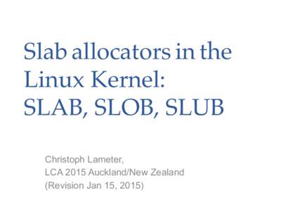 Slab allocators in the Linux Kernel: SLAB, SLOB, SLUB Christoph Lameter, LCA 2015 Auckland/New Zealand (Revision Jan 15, 2015)