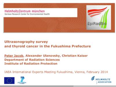 Ultrasonography survey and thyroid cancer in the Fukushima Prefecture Peter Jacob, Alexander Ulanovsky, Christian Kaiser Department of Radiation Sciences Institute of Radiation Protection IAEA International Experts Meeti