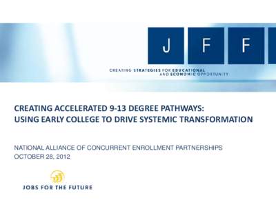 CREATING ACCELERATED 9-13 DEGREE PATHWAYS: USING EARLY COLLEGE TO DRIVE SYSTEMIC TRANSFORMATION NATIONAL ALLIANCE OF CONCURRENT ENROLLMENT PARTNERSHIPS OCTOBER 28, 2012  ABOUT JFF