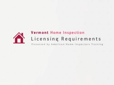 Vermont Home Inspection  Licensing Requirements P r e s e n t e d b y A m e r i c a n H o m e I n s p e c t o r s Tr a i n i n g  Vermont Home Inspection