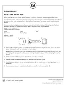 SHOWER BASKET INSTALLATION INSTRUCTIONS Before installing, read entire Shower Basket Installation Instructions. Observe all local building and safety codes. Unpack and inspect the product for any shipping damages. If you