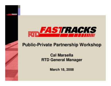 Public-Private Partnership Workshop Cal Marsella RTD General Manager March 18, 2008  The RTD FasTracks Plan