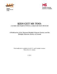 KIDS GET MS TOO:  A GUIDE FOR PARENTS WITH A CHILD OR TEEN WITH MS A Publication of the National Multiple Sclerosis Society and the Multiple Sclerosis Society of Canada