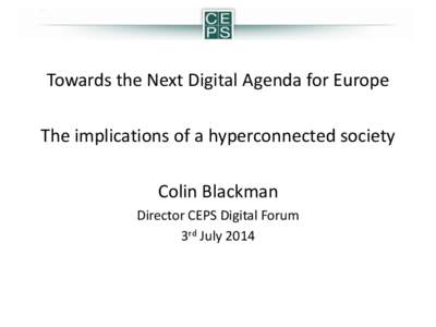 Towards the Next Digital Agenda for Europe The implications of a hyperconnected society Colin Blackman Director CEPS Digital Forum 3rd July 2014
