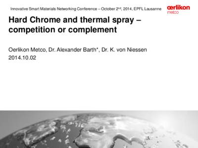 Innovative Smart Materials Networking Conference – October 2nd, 2014, EPFL Lausanne  Hard Chrome and thermal spray – competition or complement Oerlikon Metco, Dr. Alexander Barth*, Dr. K. von Niessen[removed]