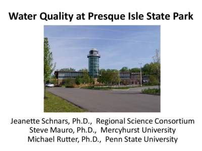 Water Quality at Presque Isle State Park  Jeanette Schnars, Ph.D., Regional Science Consortium Steve Mauro, Ph.D., Mercyhurst University Michael Rutter, Ph.D., Penn State University