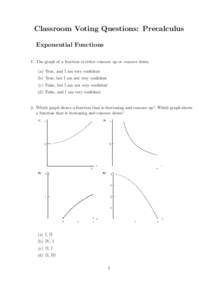 Classroom Voting Questions: Precalculus Exponential Functions 1. The graph of a function is either concave up or concave down. (a) True, and I am very confident (b) True, but I am not very confident (c) False, but I am n