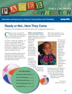 Information and Resources for Parents of Young Children with Disabilities  Spring 2006 Ready or Not...Here They Come Transitions occur throughout your child’s life. Here’s how to prepare for some big ones.