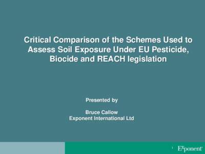 Critical Comparison of the Schemes Used to Assess Soil Exposure Under EU Pesticide, Biocide and REACH legislation Presented by Bruce Callow