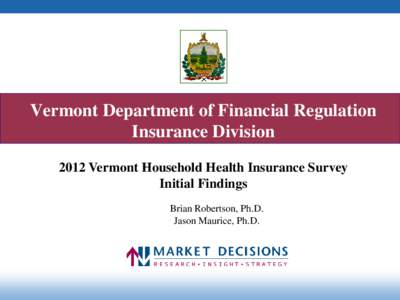 Vermont Department of Financial Regulation Insurance Division 2012 Vermont Household Health Insurance Survey Initial Findings Brian Robertson, Ph.D. Jason Maurice, Ph.D.