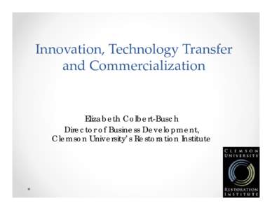 Innovation, Technology Transfer  and Commercialization  Elizabeth Colbert-Busch Director of Business Development, Clemson University’s Restoration Institute