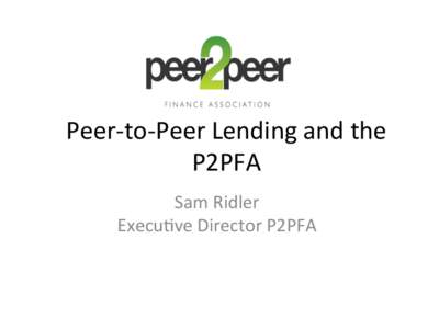 Peer-­‐to-­‐Peer	
  Lending	
  and	
  the	
   P2PFA	
  	
   Sam	
  Ridler	
  	
   Execu:ve	
  Director	
  P2PFA	
    UK	
  Alternate	
  Finance	
  Market	
  2013	
  