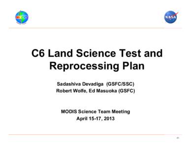 C6 Land Science Test and Reprocessing Plan Sadashiva Devadiga (GSFC/SSC) Robert Wolfe, Ed Masuoka (GSFC)  MODIS Science Team Meeting