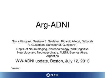 Arg-ADNI Silvia Vázquez, Gustavo E. Sevlever, Ricardo Allegri, Deborah R. Gustafson, Salvador M. Guinjoan(*) Depts. of Neuroimaging, Neuropathology, and Cognitive Neurology and Neuropsychiatry, FLENI, Buenos Aires, Arge