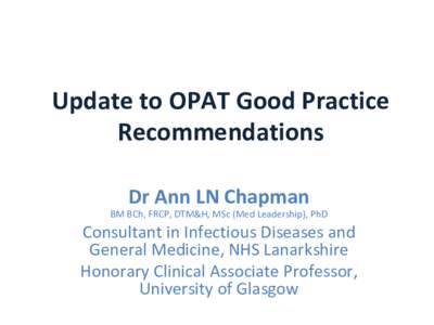 Update	to	OPAT	Good	Practice	 Recommendations	 Dr	Ann	LN	Chapman BM	BCh,	FRCP,	DTM&H,	MSc	(Med	Leadership),	PhD