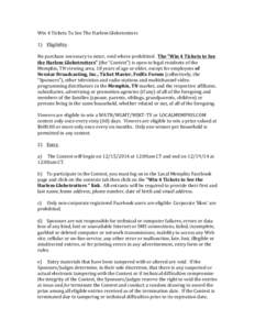 Win	
  4	
  Tickets	
  To	
  See	
  The	
  Harlem	
  Globetrotters	
   	
  	
   1)	
  	
  	
  	
  Eligibility.	
    	
   No	
  purchase	
  necessary	
  to	
  enter,	
  void	
  where	
  prohibited.