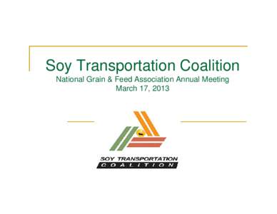 Soy Transportation Coalition National Grain & Feed Association Annual Meeting March 17, 2013 Why Should Farmers Care About Transportation? …Because our international competitiveness depends on it.