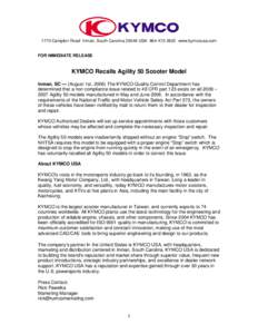 1770 Campton Road Inman, South Carolina[removed]USA[removed]www.kymcousa.com FOR IMMEDIATE RELEASE KYMCO Recalls Agility 50 Scooter Model Inman, SC — (August 1st, 2006) The KYMCO Quality Control Department has deter