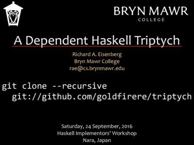 A	Dependent	Haskell	Triptych Richard	A.	Eisenberg	 Bryn	Mawr	College   git	clone	--recursive
