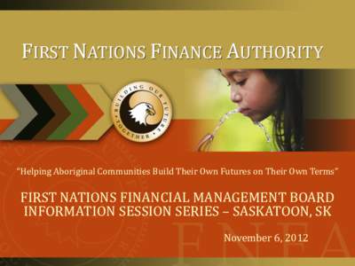FIRST NATIONS FINANCE AUTHORITY  “Helping Aboriginal Communities Build Their Own Futures on Their Own Terms” FIRST NATIONS FINANCIAL MANAGEMENT BOARD INFORMATION SESSION SERIES – SASKATOON, SK