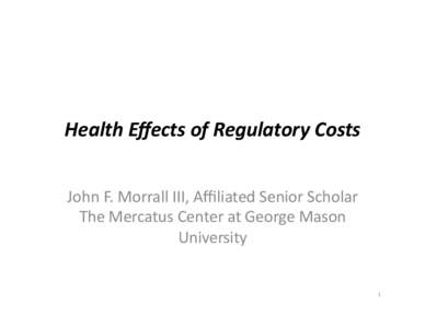 Health	
  Eﬀects	
  of	
  Regulatory	
  Costs	
  	
   John	
  F.	
  Morrall	
  III,	
  Aﬃliated	
  Senior	
  Scholar	
   The	
  Mercatus	
  Center	
  at	
  George	
  Mason	
   University	
  	
   