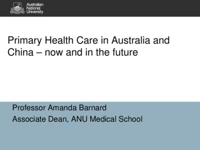 Primary Health Care in Australia and China – now and in the future Professor Amanda Barnard Associate Dean, ANU Medical School