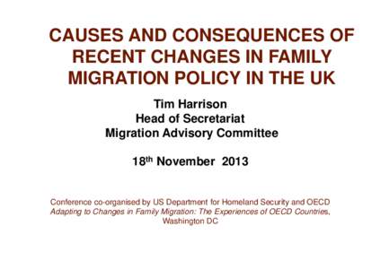 CAUSES AND CONSEQUENCES OF RECENT CHANGES IN FAMILY MIGRATION POLICY IN THE UK Tim Harrison Head of Secretariat Migration Advisory Committee