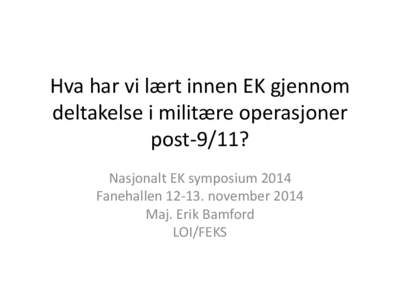 Hva har vi lært innen EK gjennom deltakelse i militære operasjoner post-9/11? Nasjonalt EK symposium 2014 Fanehallen[removed]november 2014 Maj. Erik Bamford