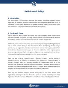 Radix Launch Policy 1. Introduction This launch policy (“Launch Policy”) describes and explains the policies regarding priority registration for holders of registered trademarks and other obligations before Radix FZC