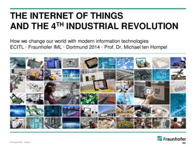 THE INTERNET OF THINGS AND THE 4TH INDUSTRIAL REVOLUTION How we change our world with modern information technologies ECITL · Fraunhofer IML · Dortmund 2014 · Prof. Dr. Michael ten Hompel  © Fraunhofer · Seite 1