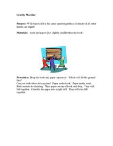 Gravity Machine Purpose: Will objects fall at the same speed regardless of density if all other factors are equal? Materials: book and paper (just slightly smaller than the book)  Procedure: Drop the book and paper separ