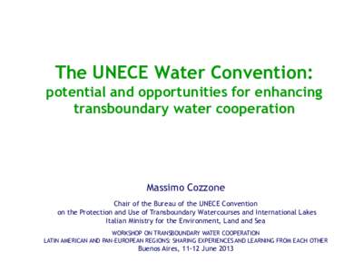 The UNECE Water Convention: potential and opportunities for enhancing transboundary water cooperation Massimo Cozzone Chair of the Bureau of the UNECE Convention