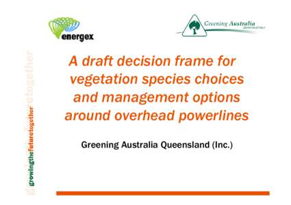 A draft decision frame for vegetation species choices and management options around overhead powerlines Greening Australia Queensland (Inc.)