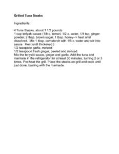 Grilled Tuna Steaks Ingredients: 4 Tuna Steaks, aboutpounds 1 cup teriyaki sauce (1/8 c. tamari, 1/2 c. water, 1/4 tsp. ginger powder, 2 tbsp. brown sugar, 1 tbsp. honey--> heat until dissolved. Mix 1 tbsp. cornst